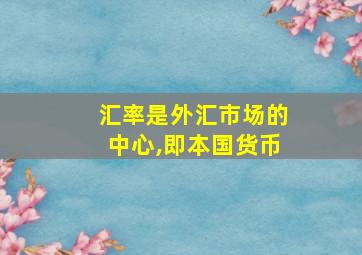 汇率是外汇市场的中心,即本国货币