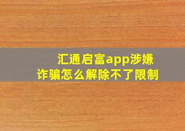 汇通启富app涉嫌诈骗怎么解除不了限制