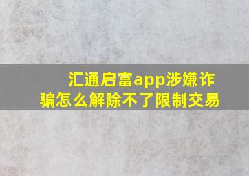 汇通启富app涉嫌诈骗怎么解除不了限制交易