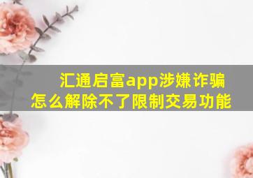 汇通启富app涉嫌诈骗怎么解除不了限制交易功能