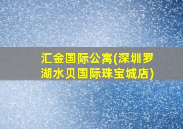 汇金国际公寓(深圳罗湖水贝国际珠宝城店)