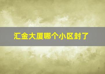 汇金大厦哪个小区封了