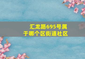 汇龙路695号属于哪个区街道社区