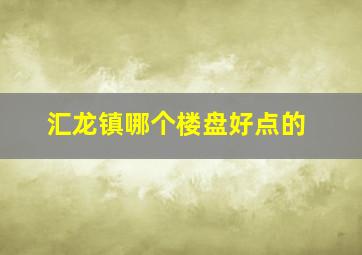 汇龙镇哪个楼盘好点的