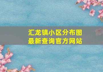 汇龙镇小区分布图最新查询官方网站