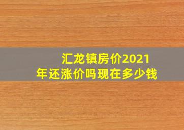 汇龙镇房价2021年还涨价吗现在多少钱