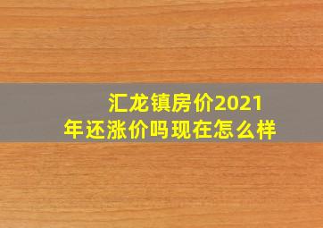 汇龙镇房价2021年还涨价吗现在怎么样