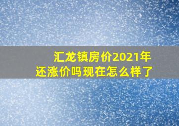 汇龙镇房价2021年还涨价吗现在怎么样了