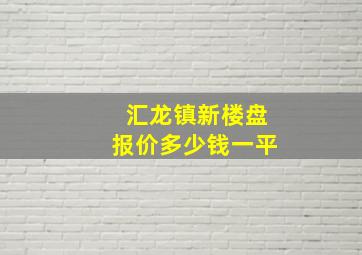 汇龙镇新楼盘报价多少钱一平