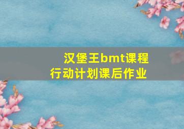 汉堡王bmt课程行动计划课后作业