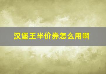 汉堡王半价券怎么用啊