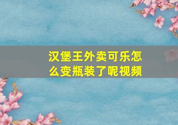 汉堡王外卖可乐怎么变瓶装了呢视频