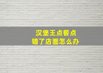 汉堡王点餐点错了店面怎么办