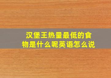 汉堡王热量最低的食物是什么呢英语怎么说