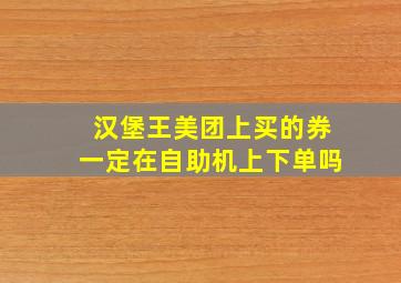 汉堡王美团上买的券一定在自助机上下单吗