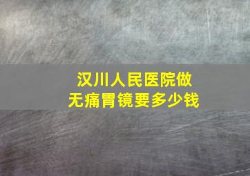 汉川人民医院做无痛胃镜要多少钱