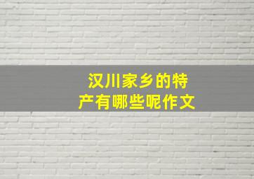 汉川家乡的特产有哪些呢作文