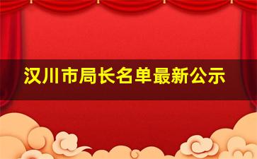 汉川市局长名单最新公示