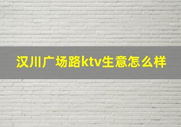 汉川广场路ktv生意怎么样