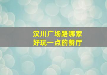 汉川广场路哪家好玩一点的餐厅