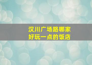 汉川广场路哪家好玩一点的饭店