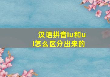 汉语拼音iu和ui怎么区分出来的