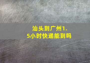 汕头到广州1.5小时快递能到吗