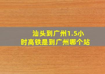 汕头到广州1.5小时高铁是到广州哪个站