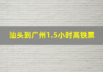 汕头到广州1.5小时高铁票