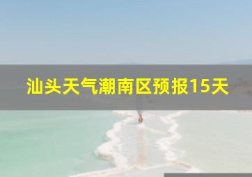 汕头天气潮南区预报15天