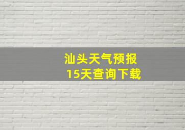 汕头天气预报15天查询下载