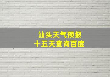 汕头天气预报十五天查询百度