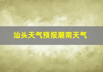 汕头天气预报潮南天气