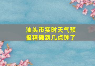 汕头市实时天气预报精确到几点钟了