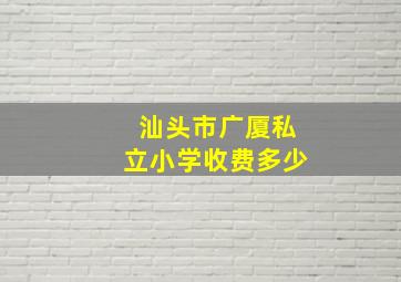 汕头市广厦私立小学收费多少