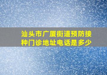 汕头市广厦街道预防接种门诊地址电话是多少