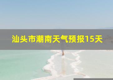 汕头市潮南天气预报15天