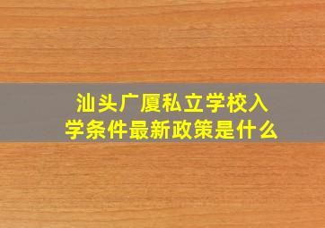 汕头广厦私立学校入学条件最新政策是什么