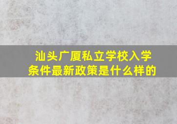 汕头广厦私立学校入学条件最新政策是什么样的