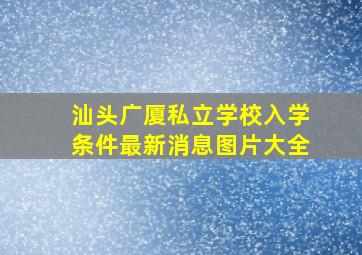 汕头广厦私立学校入学条件最新消息图片大全