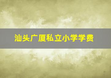 汕头广厦私立小学学费