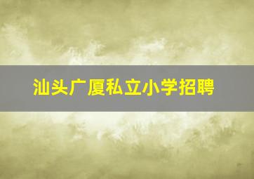 汕头广厦私立小学招聘