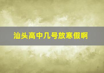 汕头高中几号放寒假啊