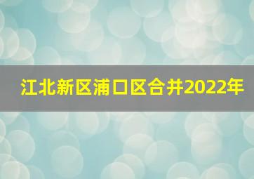 江北新区浦口区合并2022年