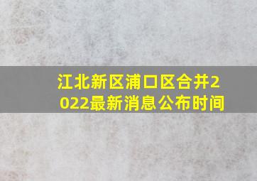 江北新区浦口区合并2022最新消息公布时间