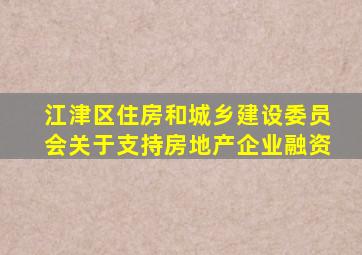 江津区住房和城乡建设委员会关于支持房地产企业融资