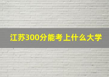 江苏300分能考上什么大学