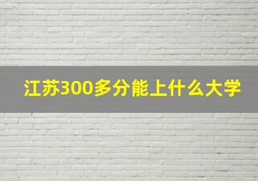 江苏300多分能上什么大学