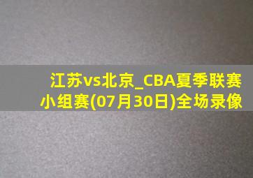 江苏vs北京_CBA夏季联赛小组赛(07月30日)全场录像