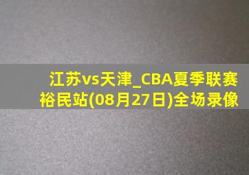 江苏vs天津_CBA夏季联赛裕民站(08月27日)全场录像